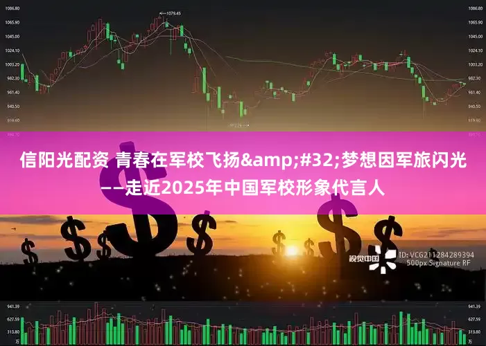 信阳光配资 青春在军校飞扬&#32;梦想因军旅闪光——走近2025年中国军校形象代言人
