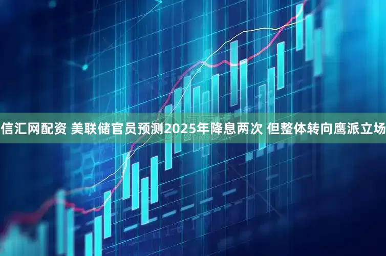 信汇网配资 美联储官员预测2025年降息两次 但整体转向鹰派立场