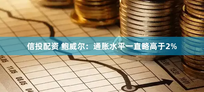 信投配资 鲍威尔：通胀水平一直略高于2%