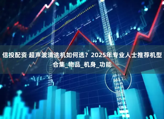 信投配资 超声波清洗机如何选？2025年专业人士推荐机型合集_物品_机身_功能