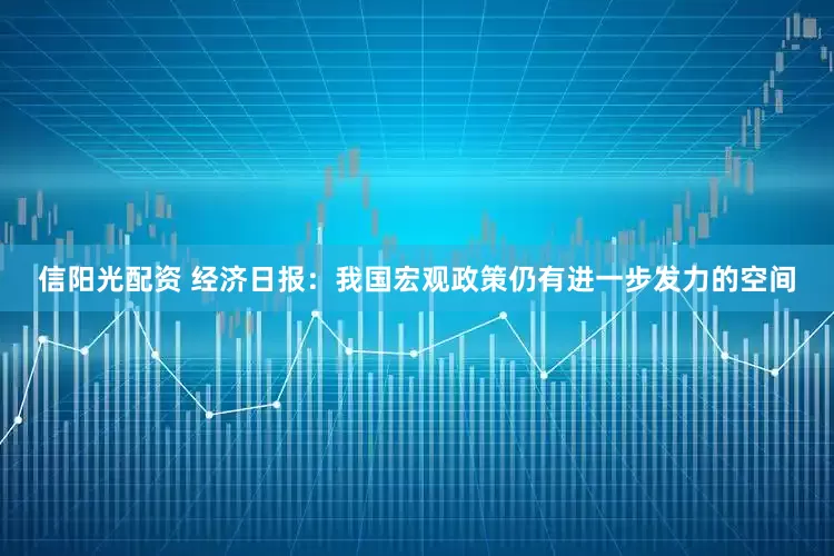 信阳光配资 经济日报：我国宏观政策仍有进一步发力的空间