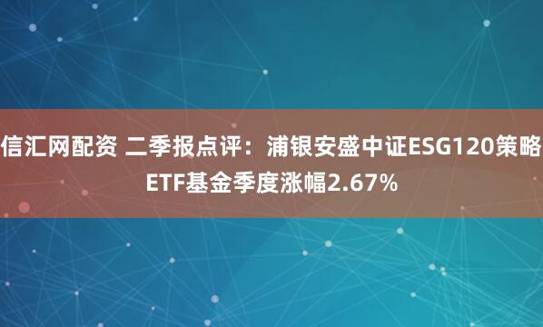 信汇网配资 二季报点评：浦银安盛中证ESG120策略ETF基金季度涨幅2.67%