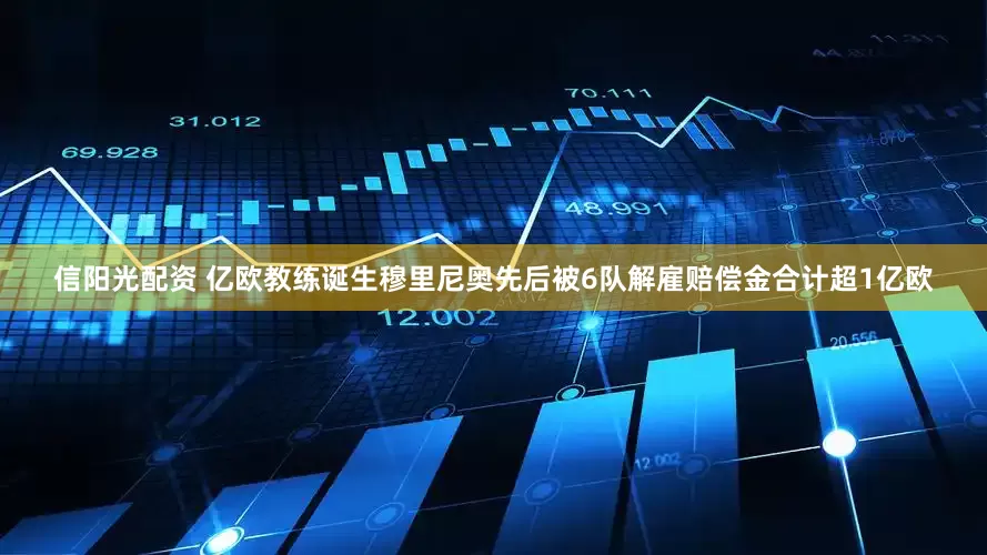信阳光配资 亿欧教练诞生穆里尼奥先后被6队解雇赔偿金合计超1亿欧