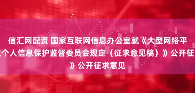 信汇网配资 国家互联网信息办公室就《大型网络平台设立个人信息保护监督委员会规定（征求意见稿）》公开征求意见