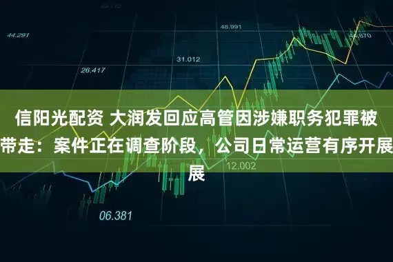 信阳光配资 大润发回应高管因涉嫌职务犯罪被带走：案件正在调查阶段，公司日常运营有序开展
