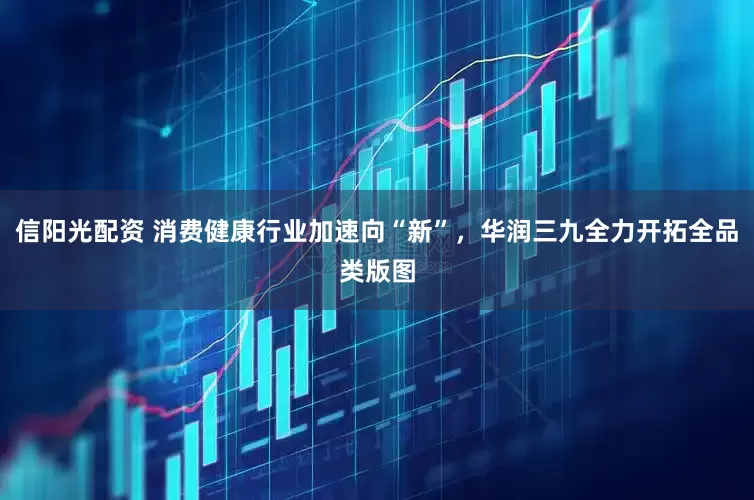 信阳光配资 消费健康行业加速向“新”，华润三九全力开拓全品类版图