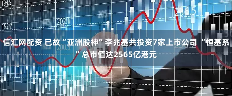 信汇网配资 已故“亚洲股神”李兆基共投资7家上市公司 “恒基系”总市值达2565亿港元