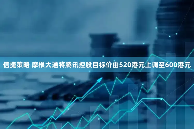 信捷策略 摩根大通将腾讯控股目标价由520港元上调至600港元