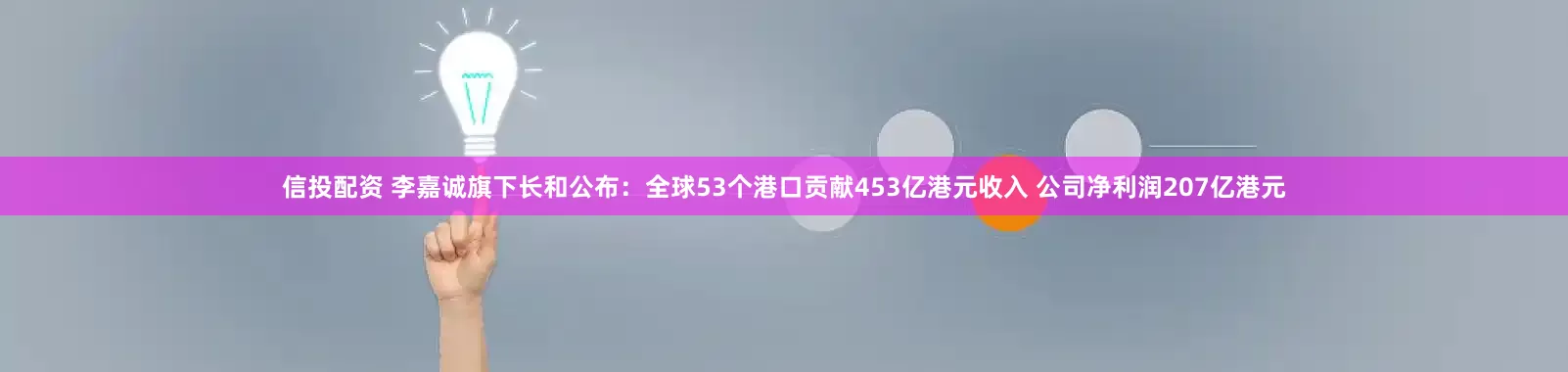 信投配资 李嘉诚旗下长和公布：全球53个港口贡献453亿港元收入 公司净利润207亿港元