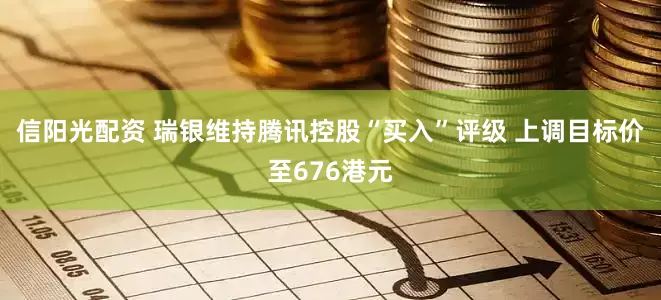 信阳光配资 瑞银维持腾讯控股“买入”评级 上调目标价至676港元