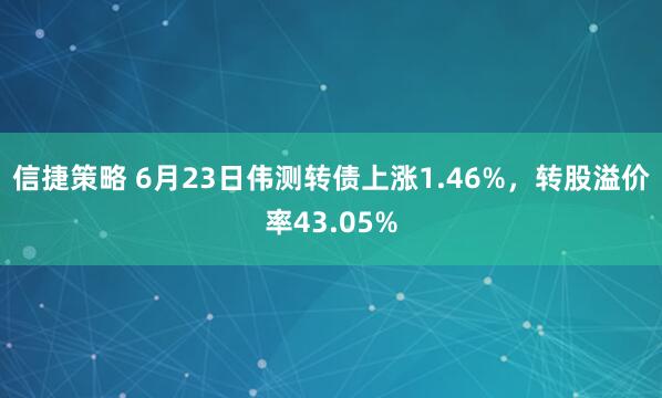 信捷策略 6月23日伟测转债上涨1.46%，转股溢价率43.05%