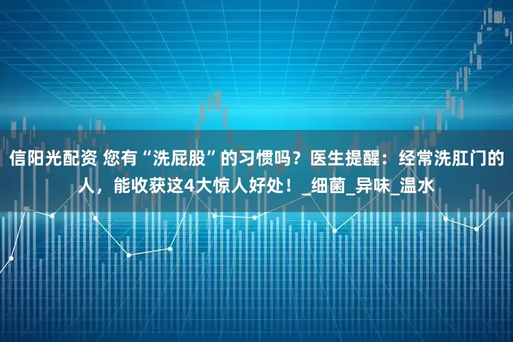 信阳光配资 您有“洗屁股”的习惯吗？医生提醒：经常洗肛门的人，能收获这4大惊人好处！_细菌_异味_温水